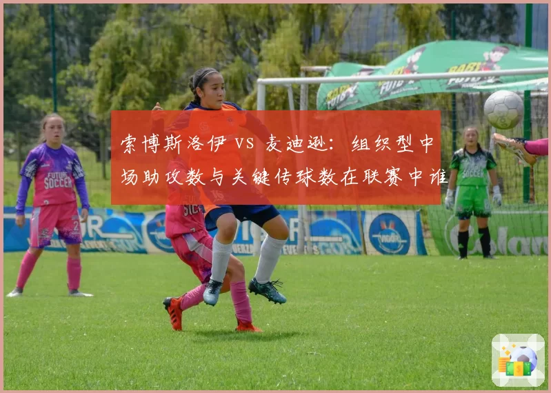 索博斯洛伊 vs 麦迪逊：组织型中场助攻数与关键传球数在联赛中谁领先？