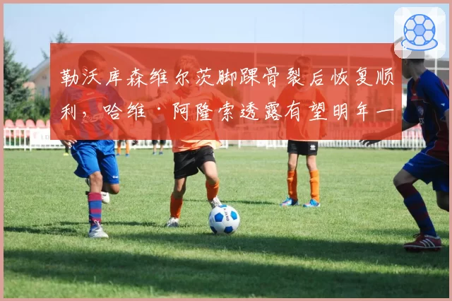 勒沃库森维尔茨脚踝骨裂后恢复顺利,哈维·阿隆索透露有望明年一月复出