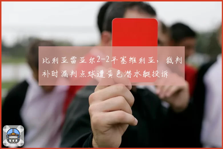 比利亚雷亚尔2-2平塞维利亚，裁判补时漏判点球遭黄色潜水艇投诉