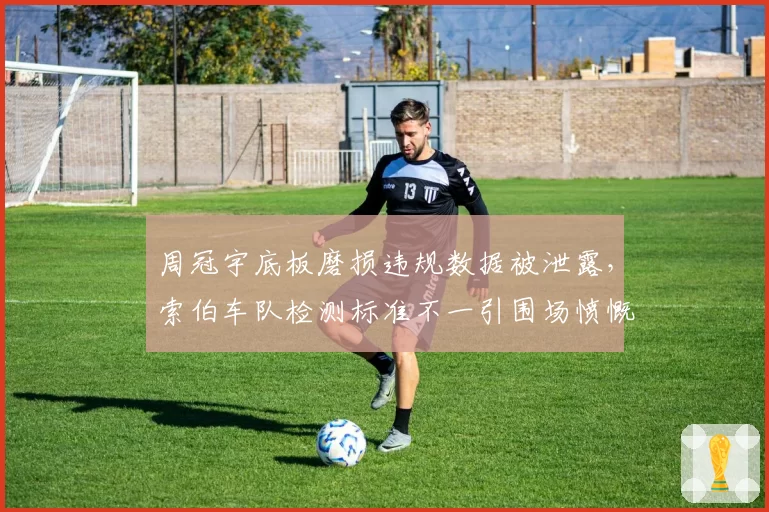 周冠宇底板磨损违规数据被泄露,索伯车队检测标准不一引围场愤慨