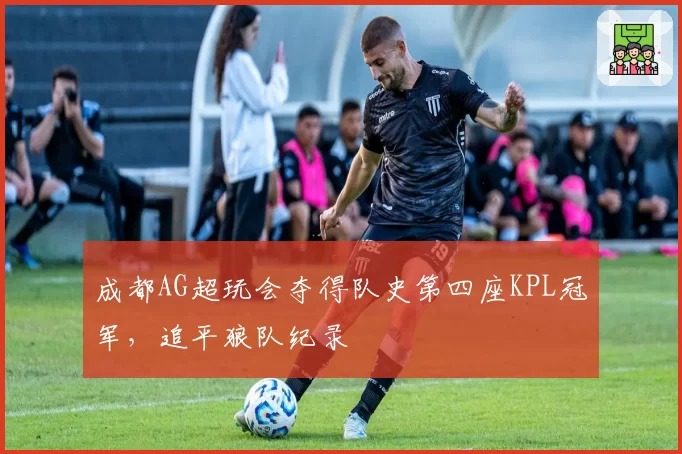成都AG超玩会夺得队史第四座KPL冠军，追平狼队纪录