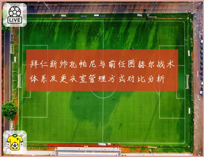拜仁新帅孔帕尼与前任图赫尔战术体系及更衣室管理方式对比分析