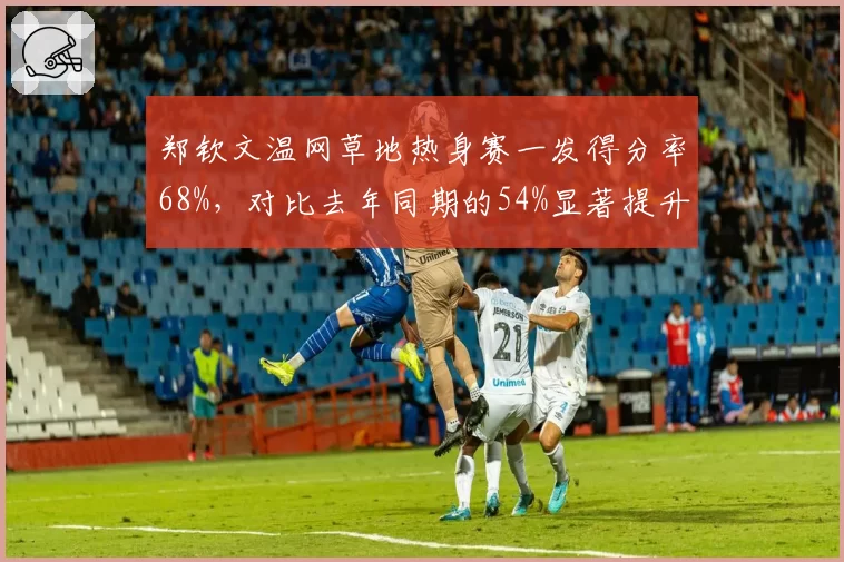 郑钦文温网草地热身赛一发得分率68%，对比去年同期的54%显著提升