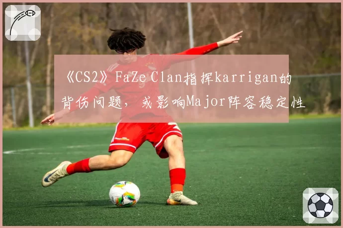 《CS2》FaZe Clan指挥karrigan的背伤问题，或影响Major阵容稳定性