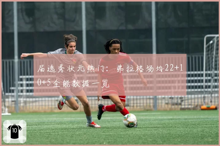 届选秀状元热门：弗拉格场均22+10+5全能数据一览