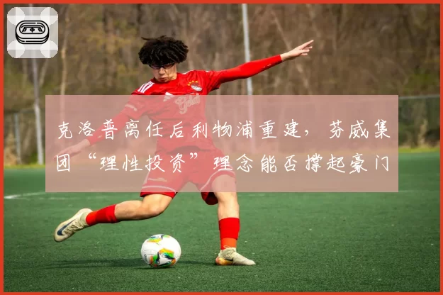 克洛普离任后利物浦重建，芬威集团“理性投资”理念能否撑起豪门野心？