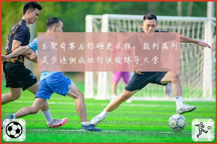 东契奇赛后怒砸更衣柜,裁判漏判走步违例成独行侠输球导火索