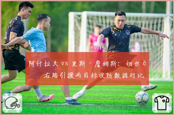 阿什拉夫 vs 里斯·詹姆斯：切尔西右路引援两目标攻防数据对比