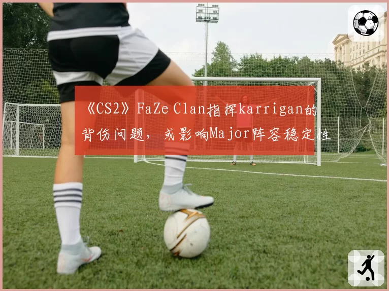 《CS2》FaZe Clan指挥karrigan的背伤问题，或影响Major阵容稳定性
