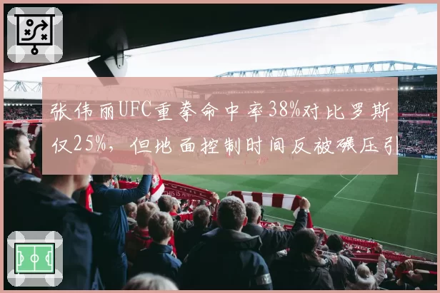 张伟丽UFC重拳命中率38%对比罗斯仅25%，但地面控制时间反被碾压引争议