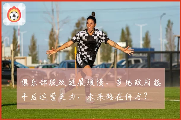 俱乐部股改进展缓慢，多地政府接手后运营乏力，未来路在何方？