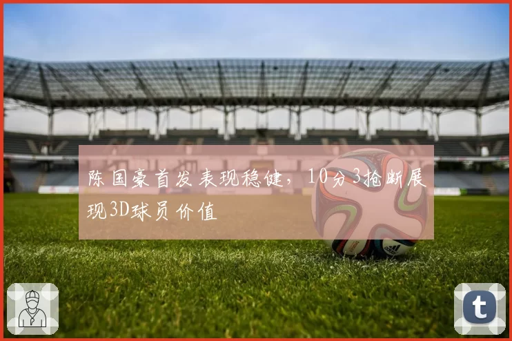 陈国豪首发表现稳健,10分3抢断展现3D球员价值