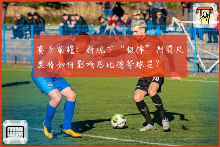 赛季前瞻:新规下“假摔”判罚尺度将如何影响恩比德等球星?