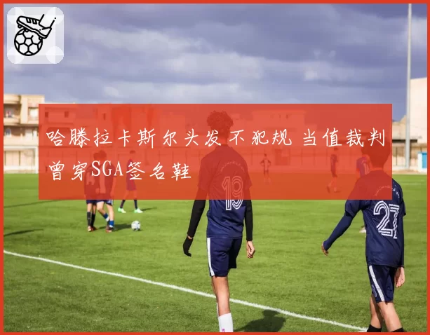 哈滕拉卡斯尔头发不犯规 当值裁判曾穿SGA签名鞋