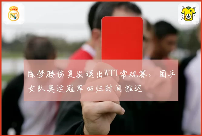 陈梦腰伤复发退出WTT常规赛,国乒女队奥运冠军回归时间推迟