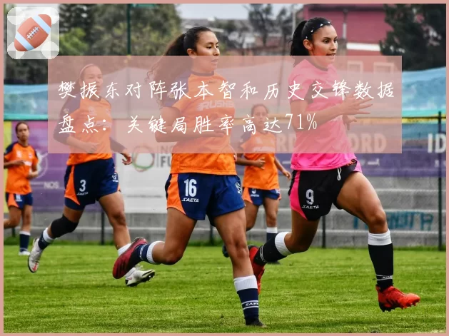樊振东对阵张本智和历史交锋数据盘点:关键局胜率高达71%
