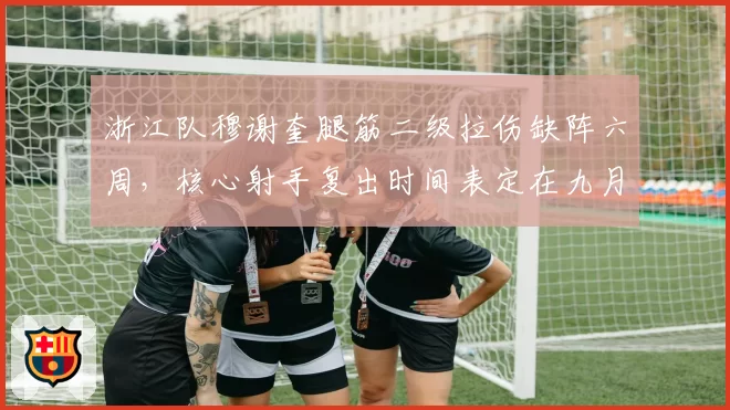 浙江队穆谢奎腿筋二级拉伤缺阵六周,核心射手复出时间表定在九月初