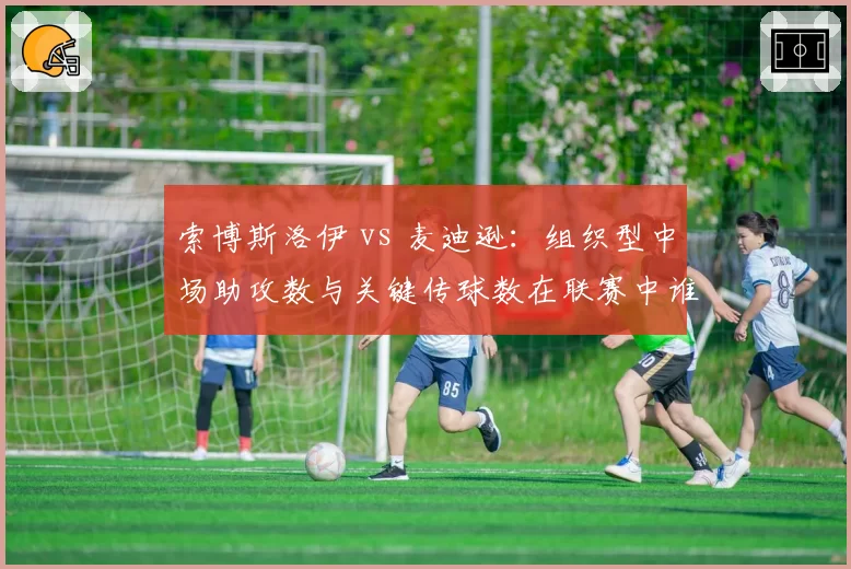 索博斯洛伊 vs 麦迪逊：组织型中场助攻数与关键传球数在联赛中谁领先？