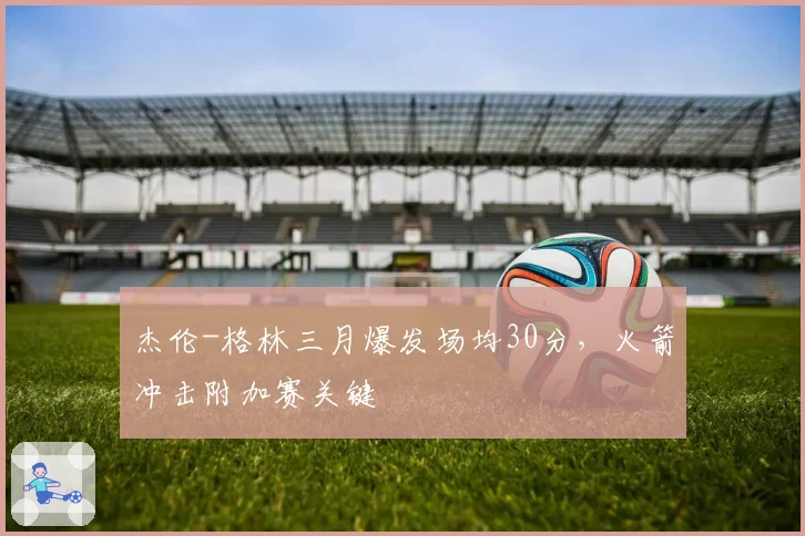 杰伦-格林三月爆发场均30分，火箭冲击附加赛关键