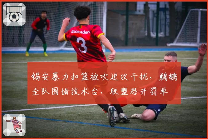 锡安暴力扣篮被吹进攻干扰，鹈鹕全队围堵技术台，联盟恐开罚单