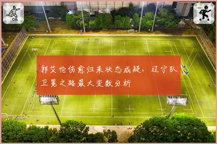 郭艾伦伤愈归来状态成疑，辽宁队卫冕之路最大变数分析