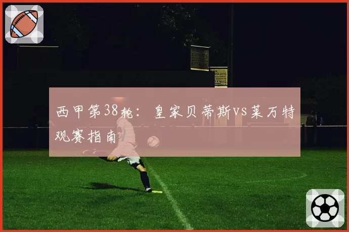 西甲第38轮：皇家贝蒂斯vs莱万特观赛指南