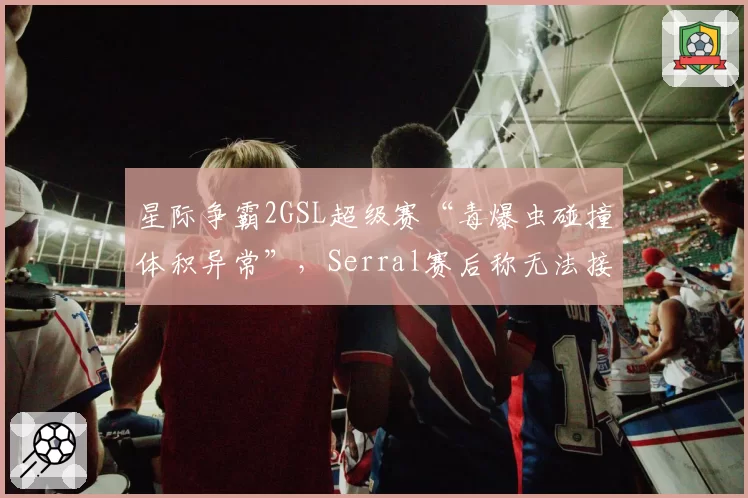 星际争霸2GSL超级赛“毒爆虫碰撞体积异常”，Serral赛后称无法接受