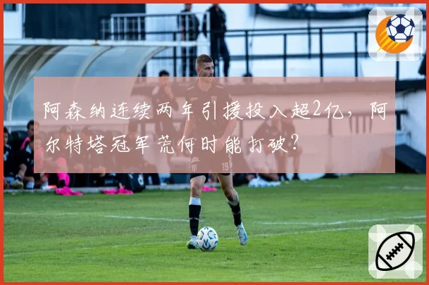 阿森纳连续两年引援投入超2亿，阿尔特塔冠军荒何时能打破？