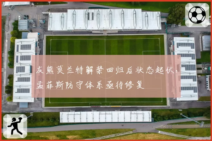 灰熊莫兰特解禁回归后状态起伏,孟菲斯防守体系亟待修复