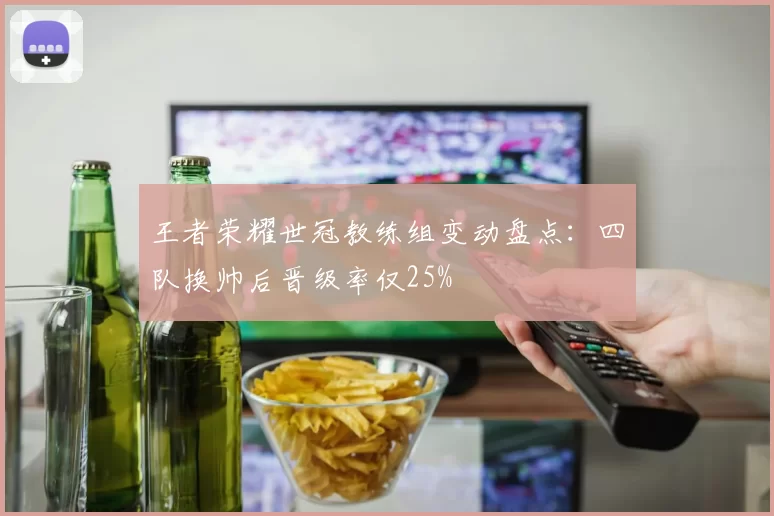 王者荣耀世冠教练组变动盘点:四队换帅后晋级率仅25%