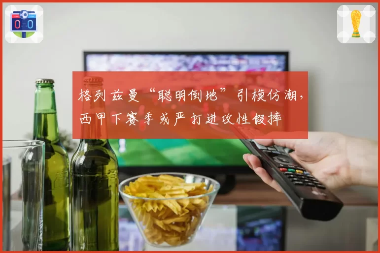 格列兹曼“聪明倒地”引模仿潮,西甲下赛季或严打进攻性假摔