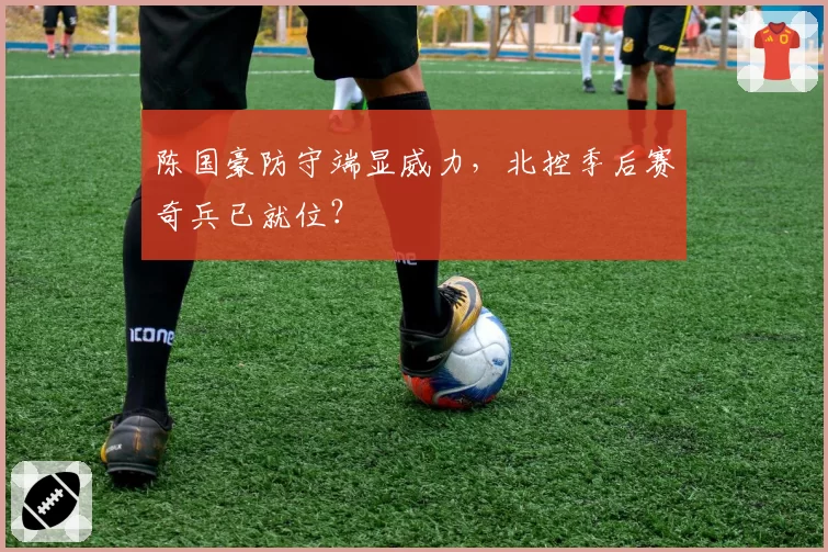 陈国豪防守端显威力,北控季后赛奇兵已就位?