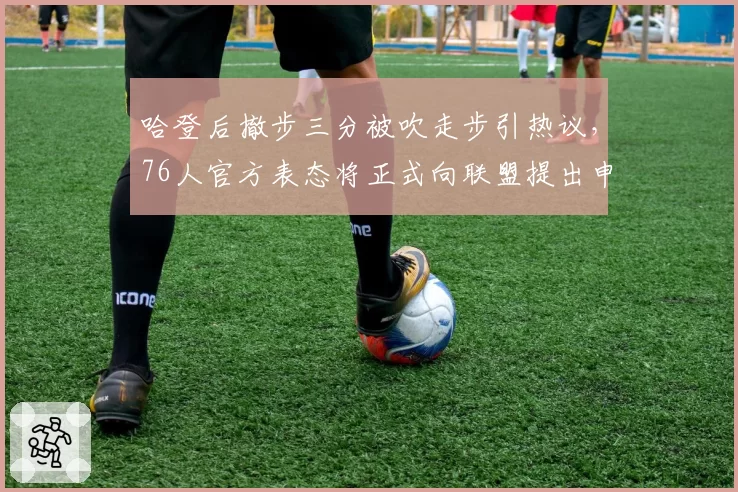 哈登后撤步三分被吹走步引热议,76人官方表态将正式向联盟提出申诉