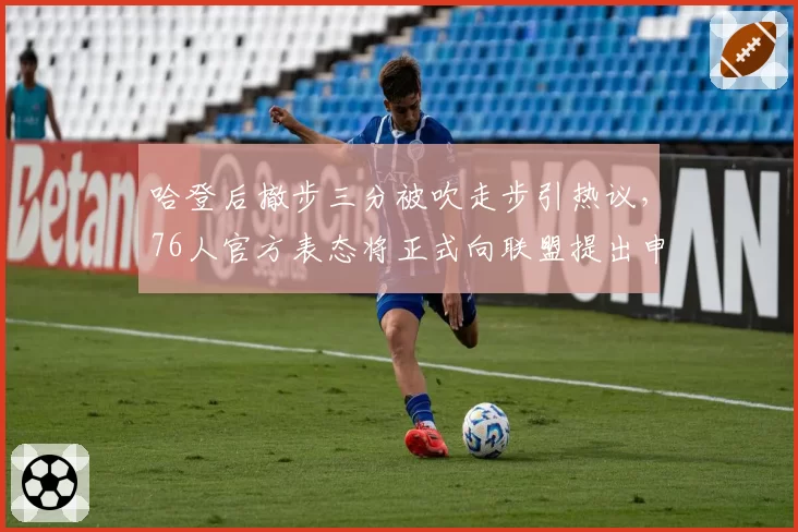 哈登后撤步三分被吹走步引热议,76人官方表态将正式向联盟提出申诉