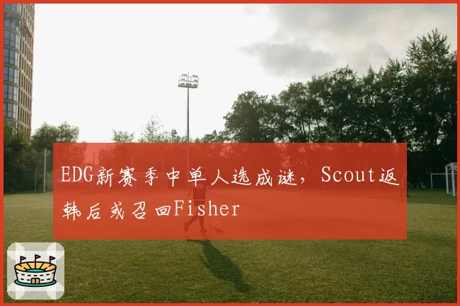 EDG新赛季中单人选成谜，Scout返韩后或召回Fisher