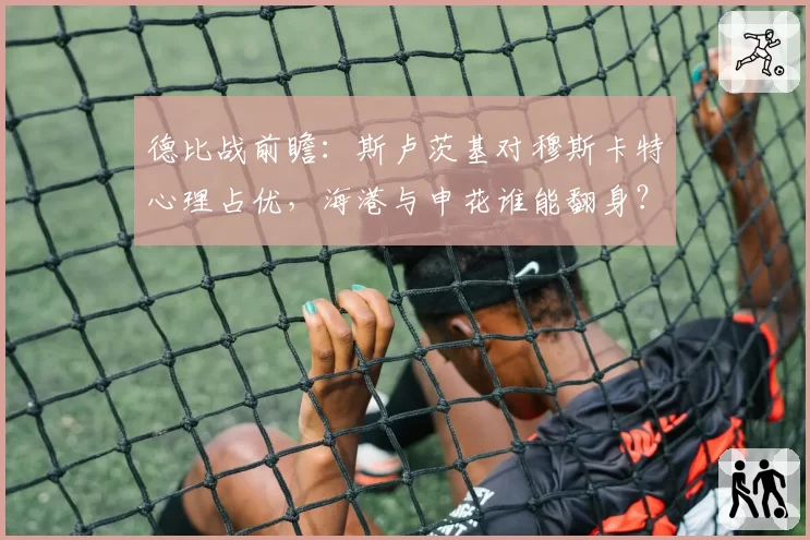 德比战前瞻:斯卢茨基对穆斯卡特心理占优,海港与申花谁能翻身?