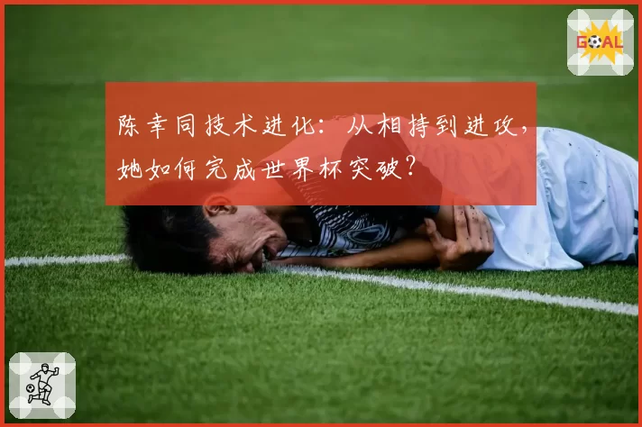 陈幸同技术进化：从相持到进攻，她如何完成世界杯突破？