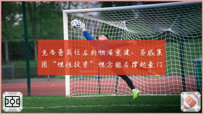 克洛普离任后利物浦重建，芬威集团“理性投资”理念能否撑起豪门野心？