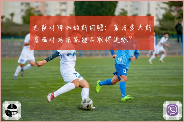 巴萨对阵加的斯前瞻:莱万多夫斯基面对老东家能否取得进球?