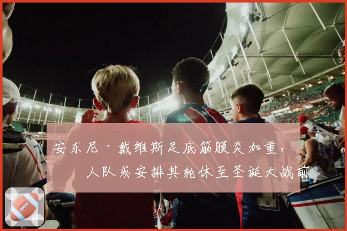 安东尼·戴维斯足底筋膜炎加重，湖人队或安排其轮休至圣诞大战前后回归