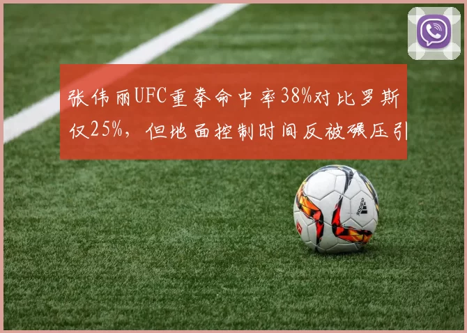 张伟丽UFC重拳命中率38%对比罗斯仅25%，但地面控制时间反被碾压引争议