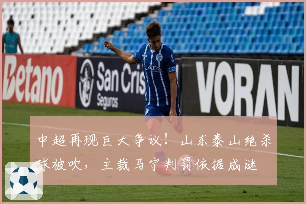 中超再现巨大争议！山东泰山绝杀球被吹，主裁马宁判罚依据成谜
