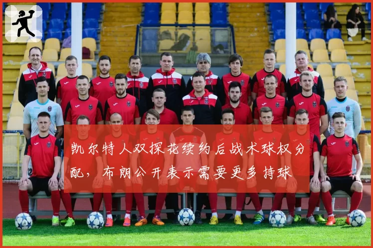 凯尔特人双探花续约后战术球权分配,布朗公开表示需要更多持球