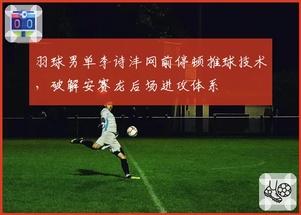 羽球男单李诗沣网前停顿推球技术，破解安赛龙后场进攻体系