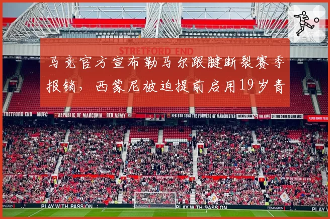 马竞官方宣布勒马尔跟腱断裂赛季报销,西蒙尼被迫提前启用19岁青训小将