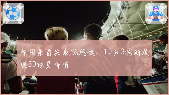 陈国豪首发表现稳健,10分3抢断展现3D球员价值