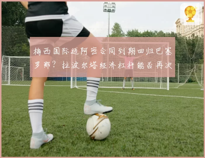 梅西国际迈阿密合同到期回归巴塞罗那?拉波尔塔经济杠杆能否再次奏效?