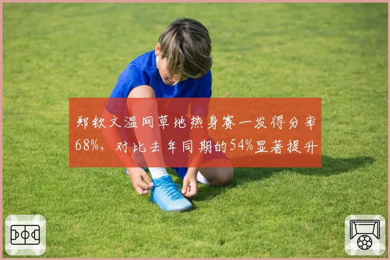 郑钦文温网草地热身赛一发得分率68%，对比去年同期的54%显著提升