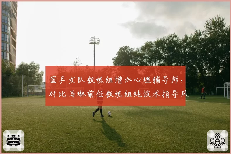 国乒女队教练组增加心理辅导师，对比马琳前任教练组纯技术指导风格