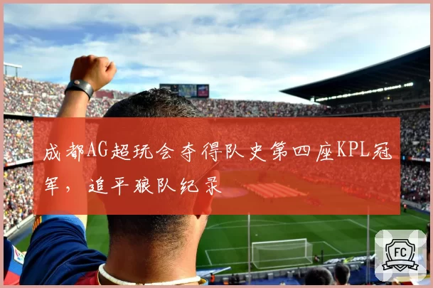 成都AG超玩会夺得队史第四座KPL冠军，追平狼队纪录